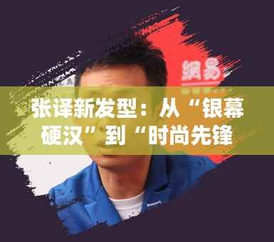 张译新发型：从“银幕硬汉”到“时尚先锋”的华丽转身