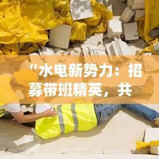 “水电新势力:招募带班精英,共筑未来蓝图”