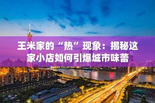王米家的“热”现象：揭秘这家小店如何引爆城市味蕾