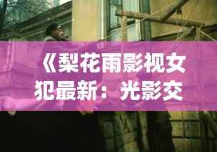《梨花雨影视女犯最新：光影交织下的罪与赎》