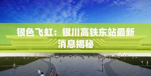 银色飞虹:银川高铁东站最新消息揭秘