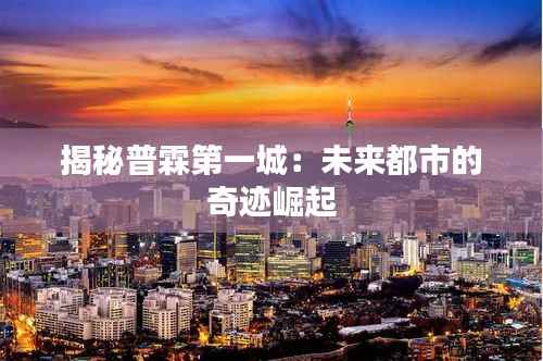 揭秘普霖第一城:未来都市的奇迹崛起