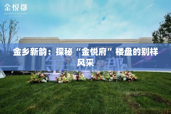 金乡新韵：探秘“金悦府”楼盘的别样风采