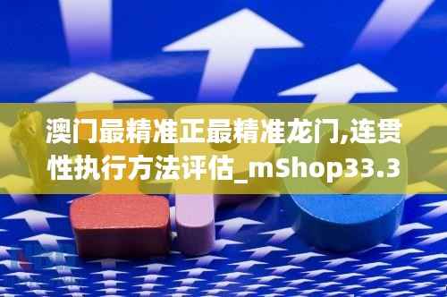 澳门最精准正最精准龙门,连贯性执行方法评估_mShop33.336