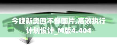 今晚新奥四不像图片,高效执行计划设计_M版4.404