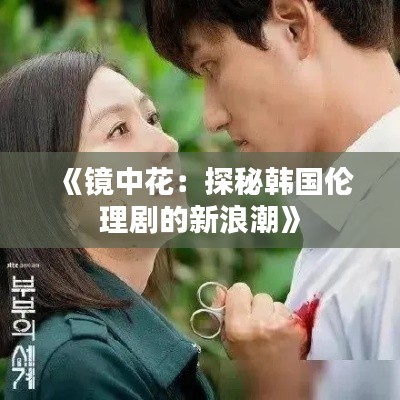 《镜中花:探秘韩国伦理剧的新浪潮》