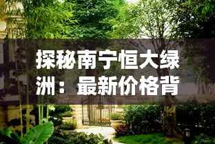 探秘南宁恒大绿洲：最新价格背后的绿意盎然
