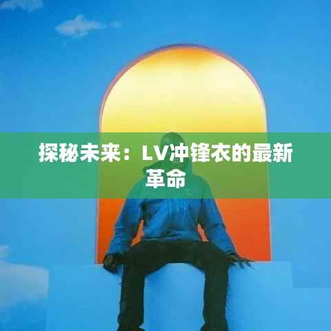 探秘未来:LV冲锋衣的最新革命