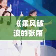 《乘风破浪的张雨绮：勇敢追梦，绽放光芒》