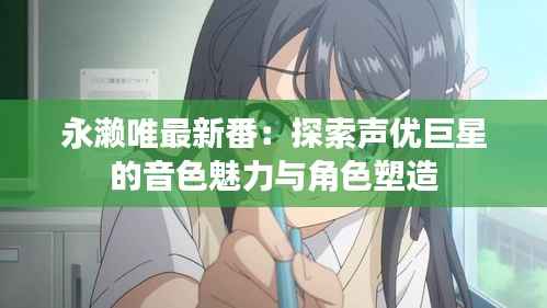永濑唯最新番：探索声优巨星的音色魅力与角色塑造