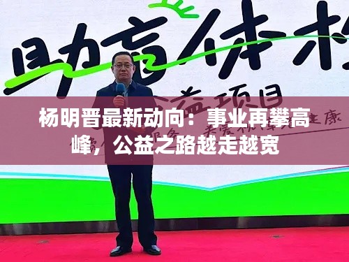 杨明晋最新动向：事业再攀高峰，公益之路越走越宽