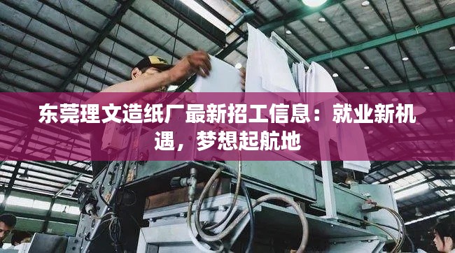 东莞理文造纸厂最新招工信息：就业新机遇，梦想起航地