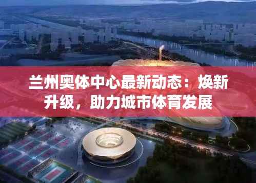 兰州奥体中心最新动态:焕新升级,助力城市体育发展