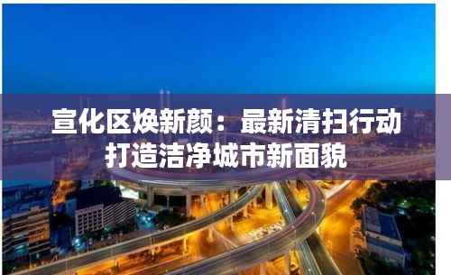 宣化区焕新颜:最新清扫行动打造洁净城市新面貌