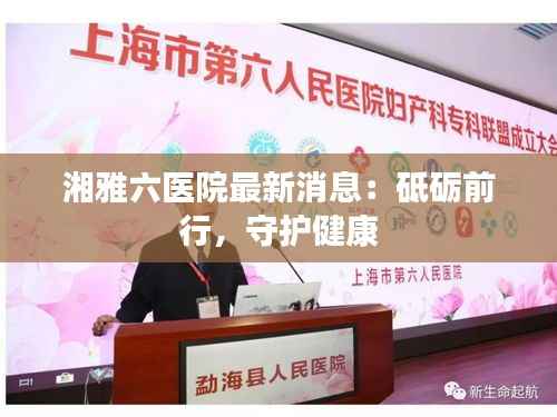 湘雅六医院最新消息:砥砺前行,守护健康