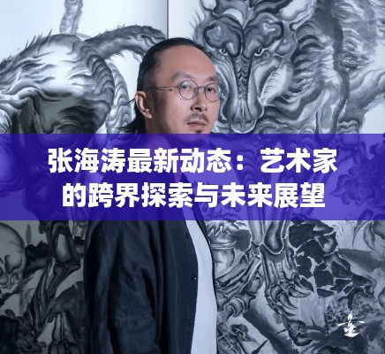 张海涛最新动态：艺术家的跨界探索与未来展望
