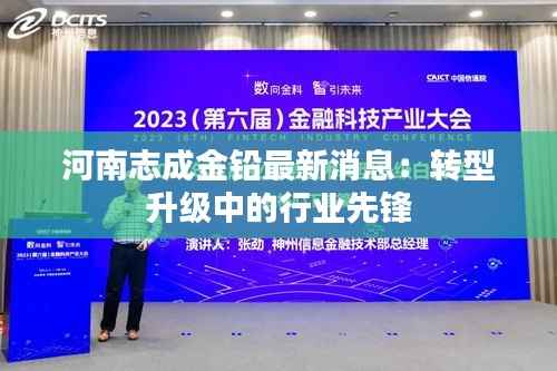 河南志成金铅最新消息：转型升级中的行业先锋
