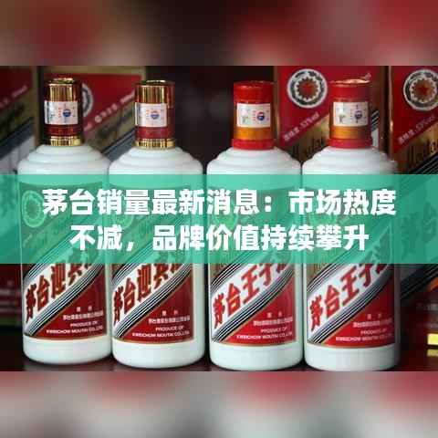 茅台销量最新消息:市场热度不减,品牌价值持续攀升