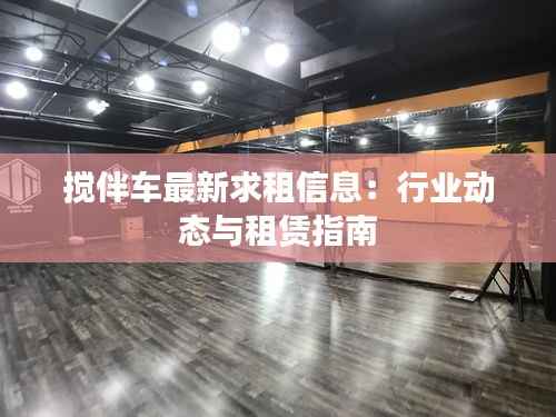 搅伴车最新求租信息:行业动态与租赁指南