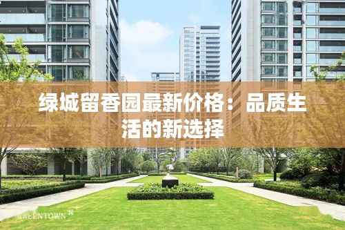 绿城留香园最新价格：品质生活的新选择
