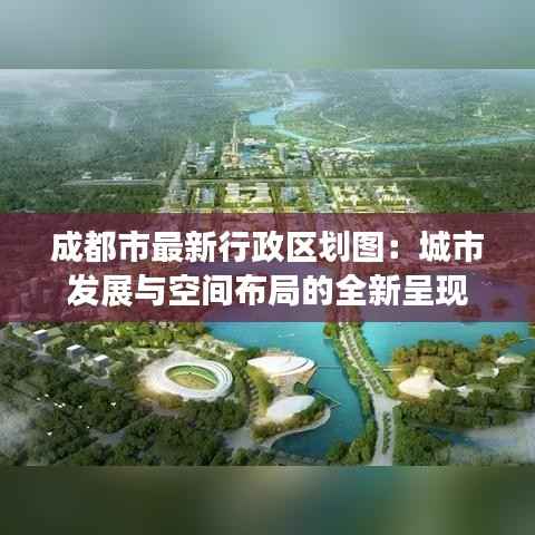 成都市最新行政区划图:城市发展与空间布局的全新呈现