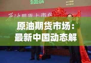 原油期货市场：最新中国动态解析