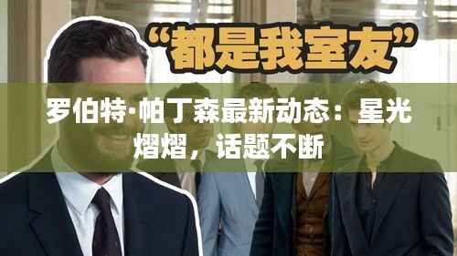 罗伯特·帕丁森最新动态：星光熠熠，话题不断