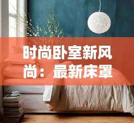 时尚卧室新风尚：最新床罩图片赏析