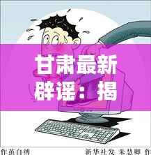 甘肃最新辟谣：揭秘网络谣言背后的真相