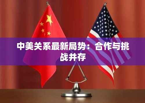 中美关系最新局势：合作与挑战并存