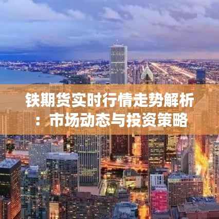 铁期货实时行情走势解析:市场动态与投资策略
