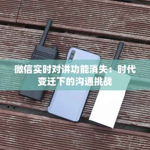 微信实时对讲功能消失:时代变迁下的沟通挑战