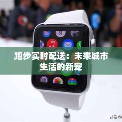 跑步实时配送：未来城市生活的新宠