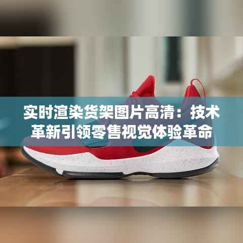 实时渲染货架图片高清:技术革新引领零售视觉体验革命