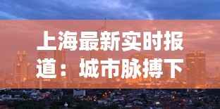 上海最新实时报道：城市脉搏下的热辣新闻盘点