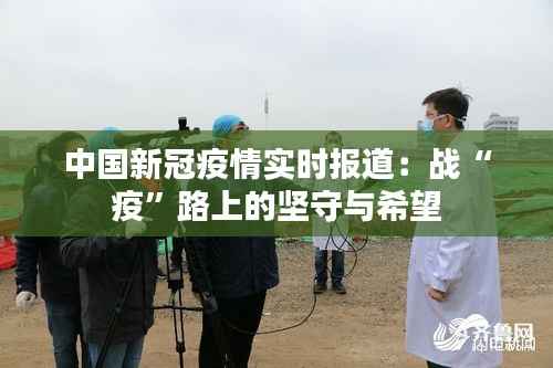 中国新冠疫情实时报道：战“疫”路上的坚守与希望