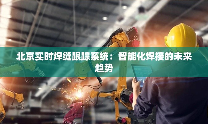 北京实时焊缝跟踪系统:智能化焊接的未来趋势