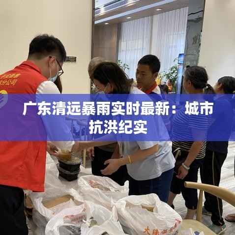 广东清远暴雨实时最新:城市抗洪纪实