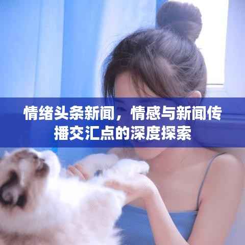情绪头条新闻，情感与新闻传播交汇点的深度探索
