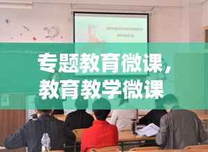 专题教育微课，教育教学微课 