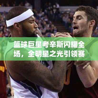 篮球巨星考辛斯闪耀全场,全明星之光引领赛场风潮