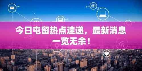 今日屯留热点速递，最新消息一览无余！
