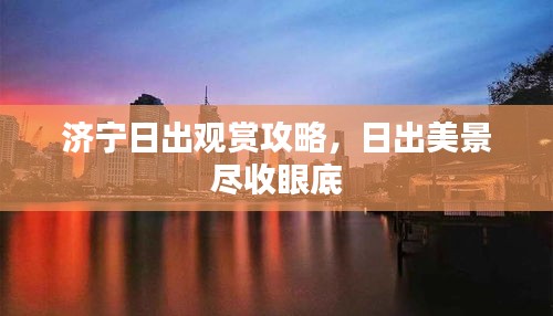 济宁日出观赏攻略,日出美景尽收眼底