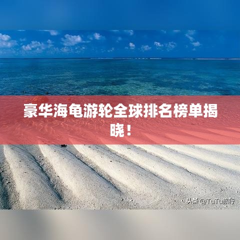 豪华海龟游轮全球排名榜单揭晓!