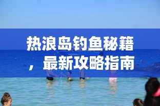 热浪岛钓鱼秘籍,最新攻略指南来袭!