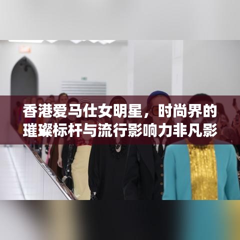 香港爱马仕女明星，时尚界的璀璨标杆与流行影响力非凡影响