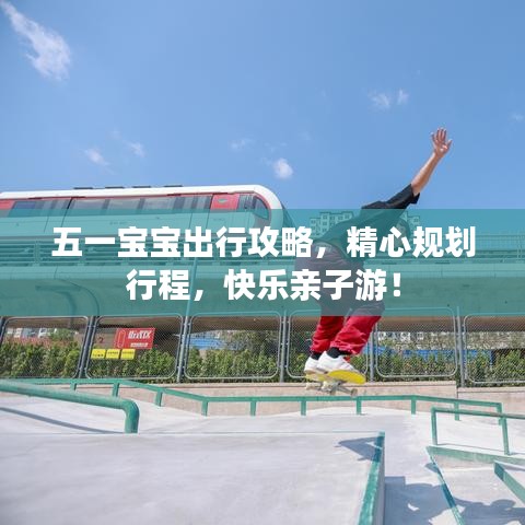 五一宝宝出行攻略，精心规划行程，快乐亲子游！