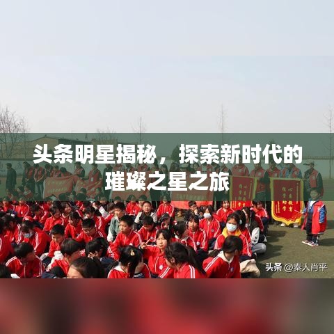 头条明星揭秘,探索新时代的璀璨之星之旅