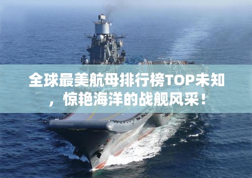 全球最美航母排行榜TOP未知,惊艳海洋的战舰风采!