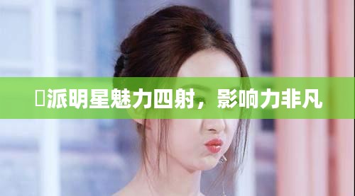 媄派明星魅力四射,影响力非凡